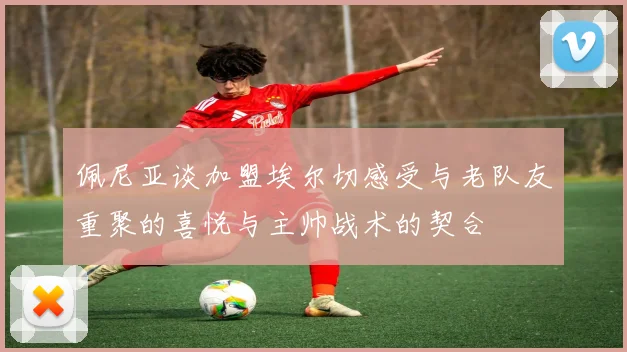 佩尼亚谈加盟埃尔切感受与老队友重聚的喜悦与主帅战术的契合