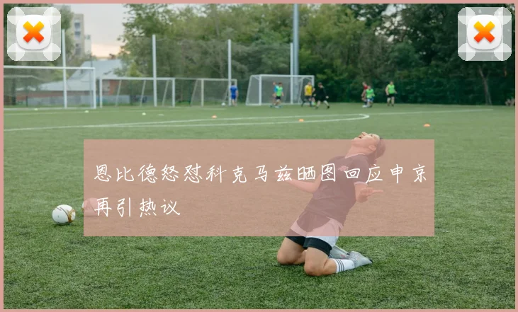 恩比德怒怼科克马兹晒图回应申京再引热议