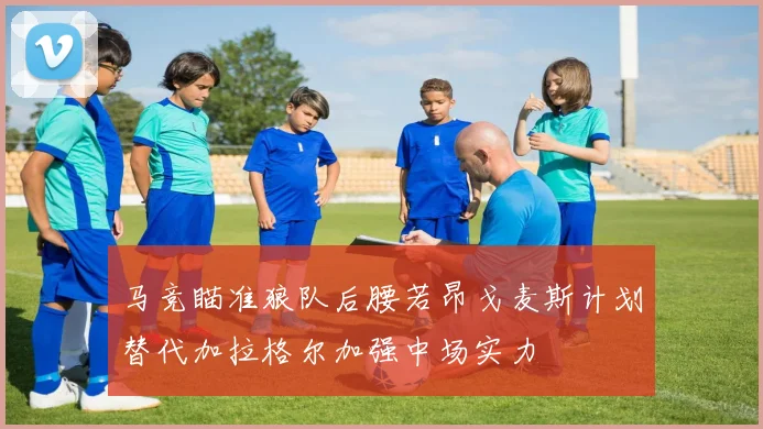 马竞瞄准狼队后腰若昂戈麦斯计划替代加拉格尔加强中场实力