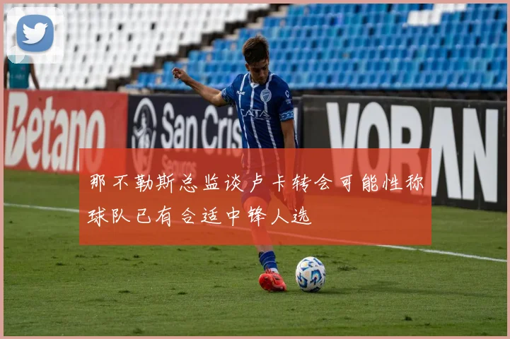 那不勒斯总监谈卢卡转会可能性称球队已有合适中锋人选