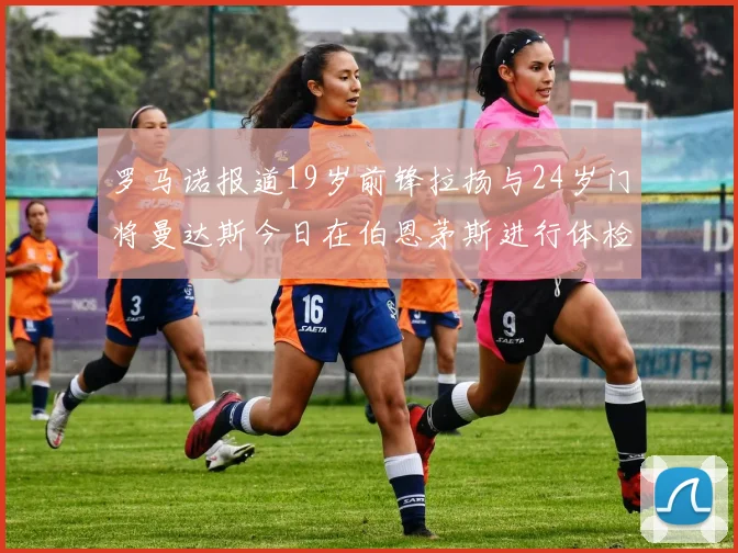 罗马诺报道19岁前锋拉扬与24岁门将曼达斯今日在伯恩茅斯进行体检