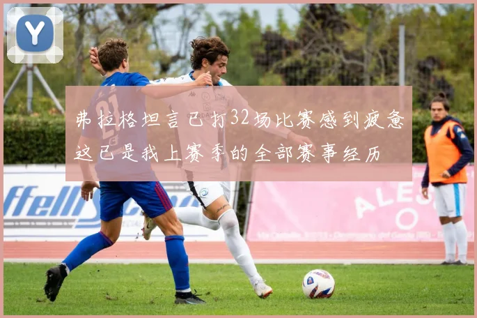 弗拉格坦言已打32场比赛感到疲惫这已是我上赛季的全部赛事经历
