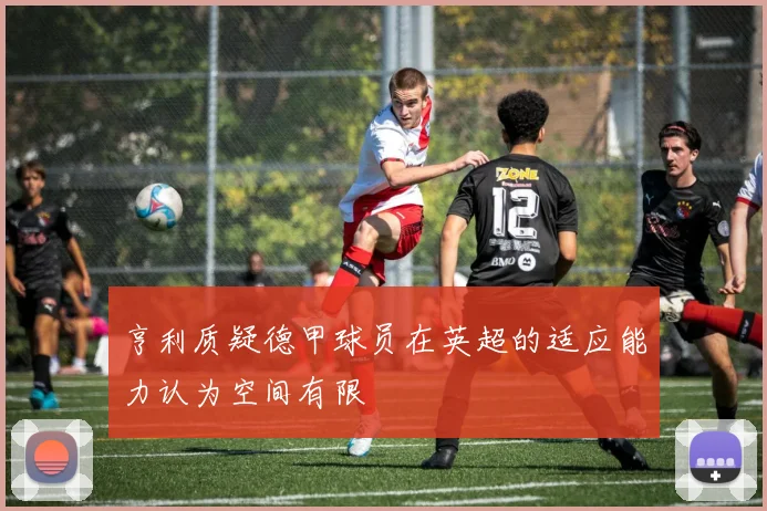 亨利质疑德甲球员在英超的适应能力认为空间有限