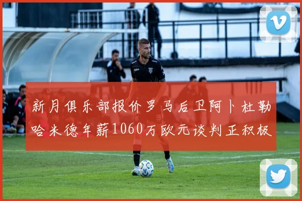新月俱乐部报价罗马后卫阿卜杜勒哈米德年薪1060万欧元谈判正积极进行中