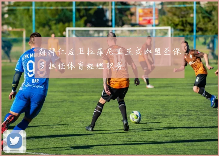 前拜仁后卫拉菲尼亚正式加盟圣保罗担任体育经理职务