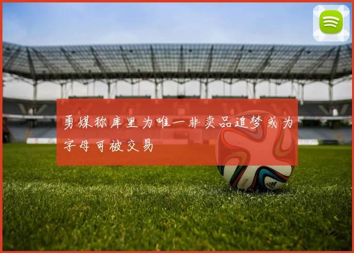 勇媒称库里为唯一非卖品追梦或为字母可被交易