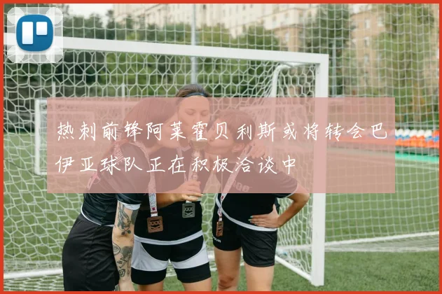 热刺前锋阿莱霍贝利斯或将转会巴伊亚球队正在积极洽谈中