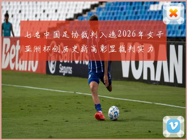 七名中国足协裁判入选2026年女子亚洲杯创历史新高彰显裁判实力