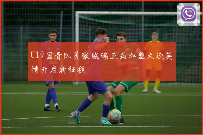 U19国青队员张城瑞正式加盟大连英博开启新征程