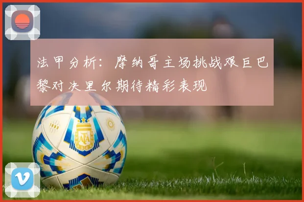 法甲分析：摩纳哥主场挑战艰巨巴黎对决里尔期待精彩表现