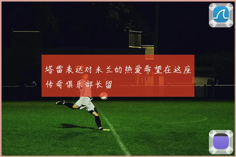 塔雷表达对米兰的热爱希望在这座传奇俱乐部长留