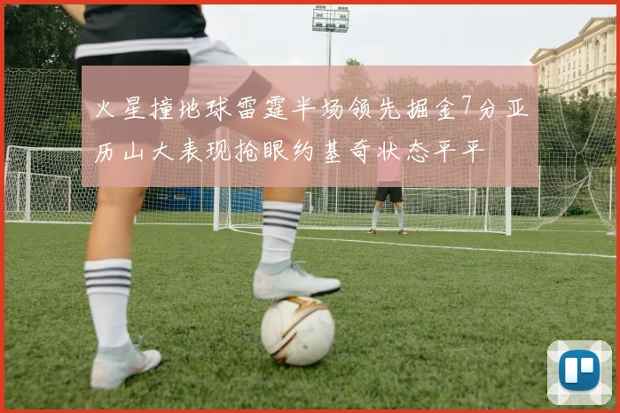 火星撞地球雷霆半场领先掘金7分亚历山大表现抢眼约基奇状态平平