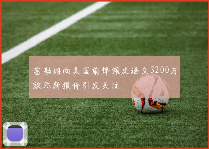 富勒姆向美国前锋佩皮递交3200万欧元新报价引发关注
