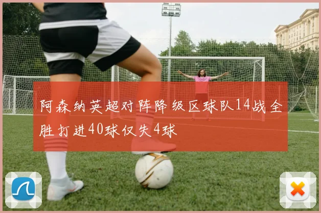阿森纳英超对阵降级区球队14战全胜打进40球仅失4球