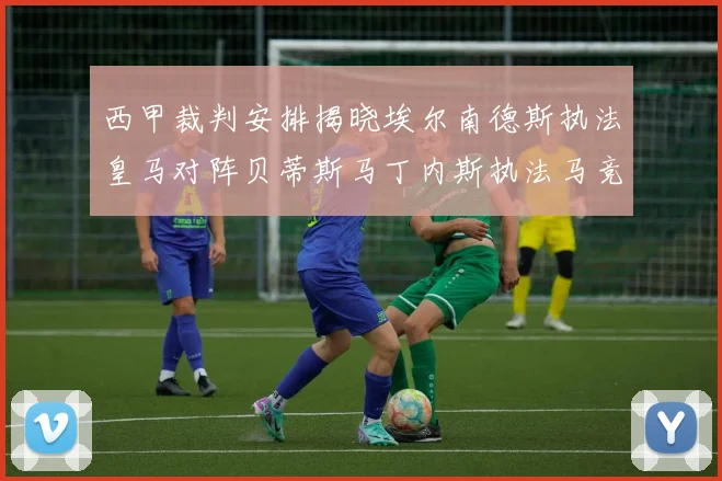 西甲裁判安排揭晓埃尔南德斯执法皇马对阵贝蒂斯马丁内斯执法马竞比赛