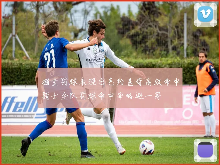 掘金罚球表现出色约基奇高效命中骑士全队罚球命中率略逊一筹