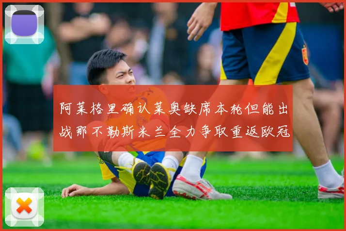 阿莱格里确认莱奥缺席本轮但能出战那不勒斯米兰全力争取重返欧冠资格