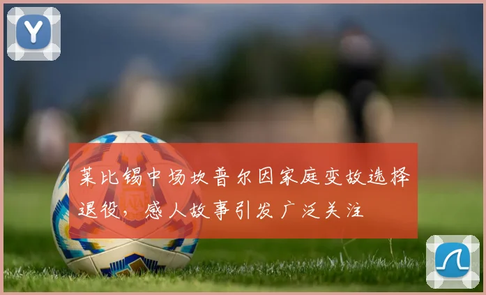 莱比锡中场坎普尔因家庭变故选择退役，感人故事引发广泛关注