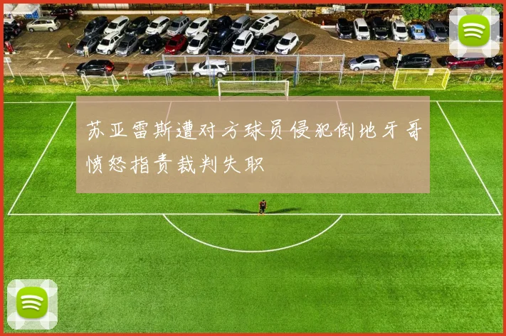 苏亚雷斯遭对方球员侵犯倒地牙哥愤怒指责裁判失职