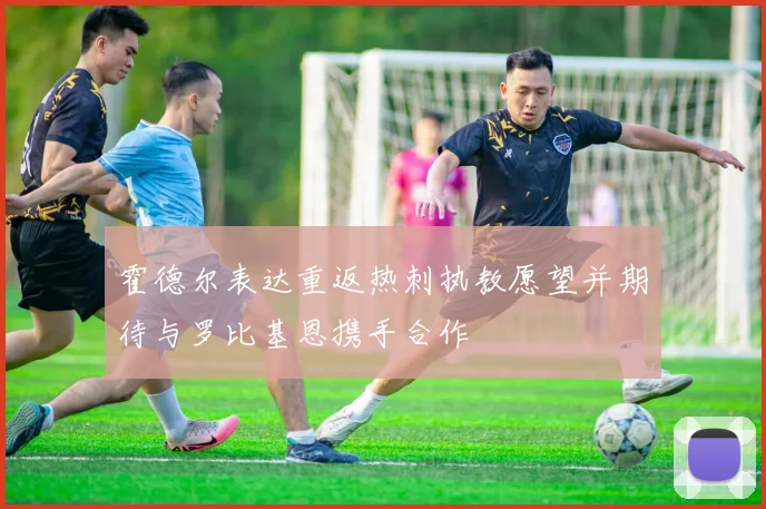 霍德尔表达重返热刺执教愿望并期待与罗比基恩携手合作