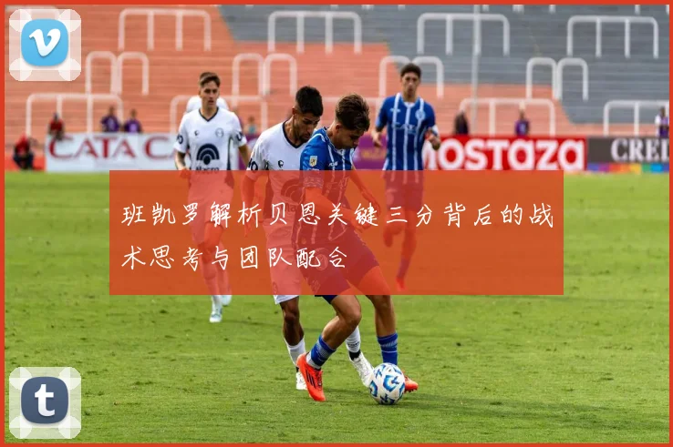 班凯罗解析贝恩关键三分背后的战术思考与团队配合