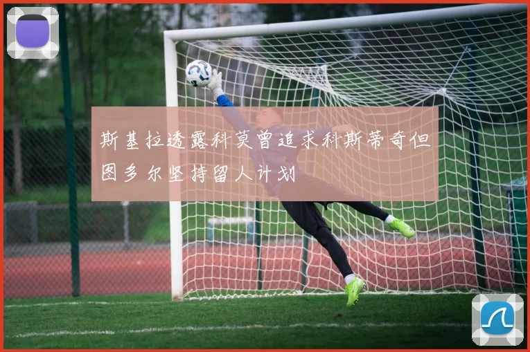 斯基拉透露科莫曾追求科斯蒂奇但图多尔坚持留人计划