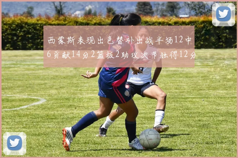 西蒙斯表现出色替补出战半场12中6贡献14分2篮板2助攻次节独得12分