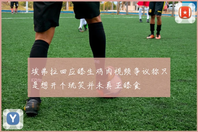 埃弗拉回应舔生鸡肉视频争议称只是想开个玩笑并未真正舔食