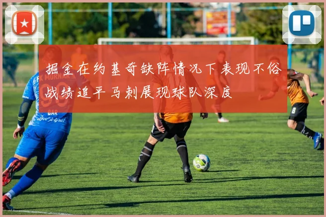 掘金在约基奇缺阵情况下表现不俗战绩追平马刺展现球队深度