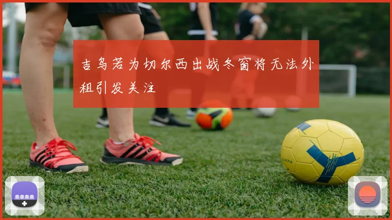 吉乌若为切尔西出战冬窗将无法外租引发关注