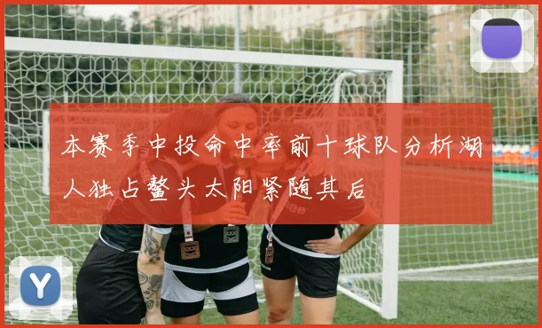 本赛季中投命中率前十球队分析湖人独占鳌头太阳紧随其后