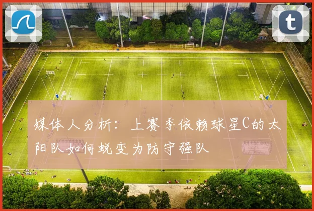 媒体人分析：上赛季依赖球星C的太阳队如何蜕变为防守强队