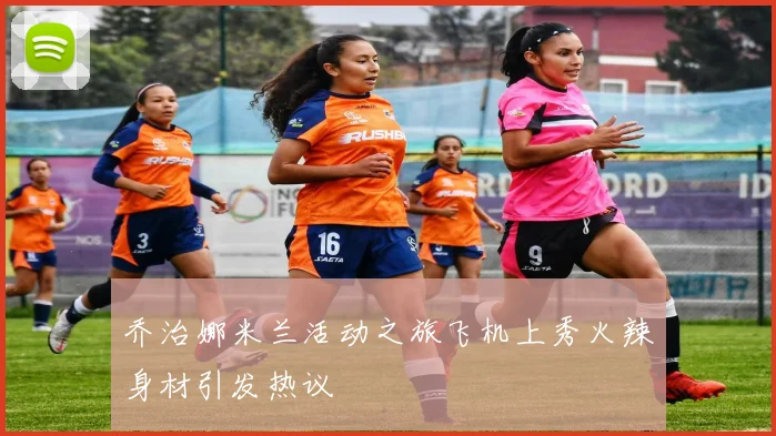 乔治娜米兰活动之旅飞机上秀火辣身材引发热议