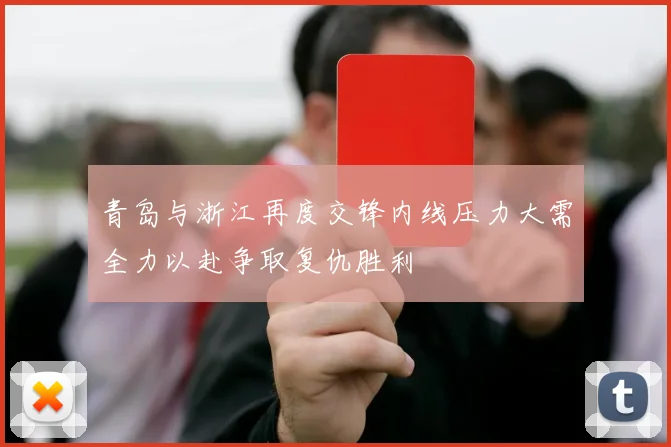 青岛与浙江再度交锋内线压力大需全力以赴争取复仇胜利