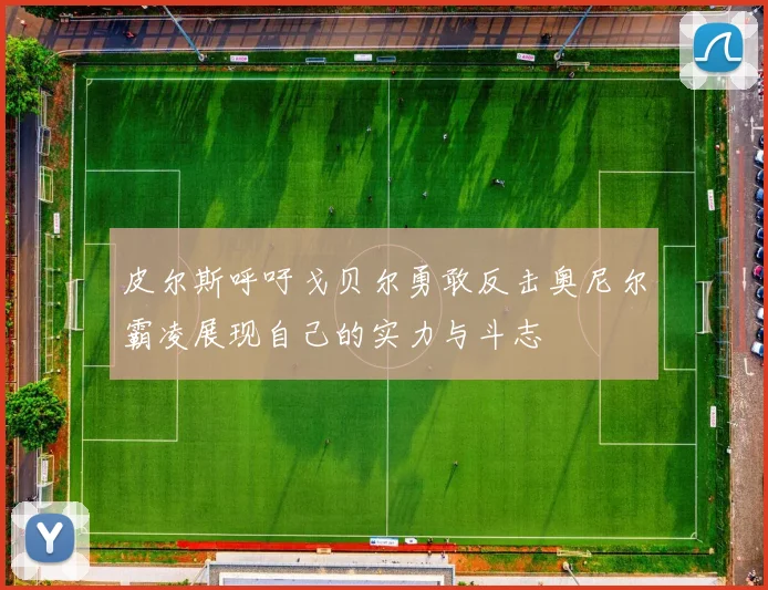 皮尔斯呼吁戈贝尔勇敢反击奥尼尔霸凌展现自己的实力与斗志