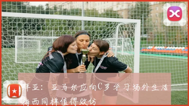 拜亚：亚马尔应向C罗学习场外生活梅西同样值得效仿