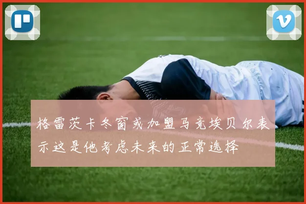 格雷茨卡冬窗或加盟马竞埃贝尔表示这是他考虑未来的正常选择