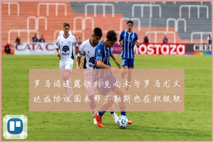 罗马诺透露切利克尚未与罗马尤文达成协议国米那不勒斯也在积极联系