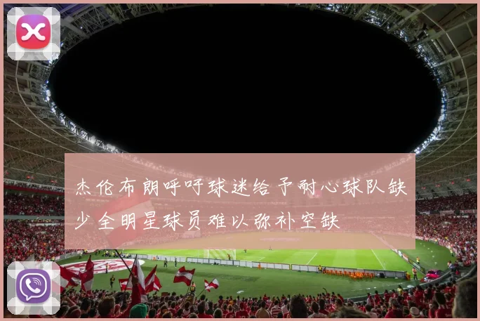 杰伦布朗呼吁球迷给予耐心球队缺少全明星球员难以弥补空缺