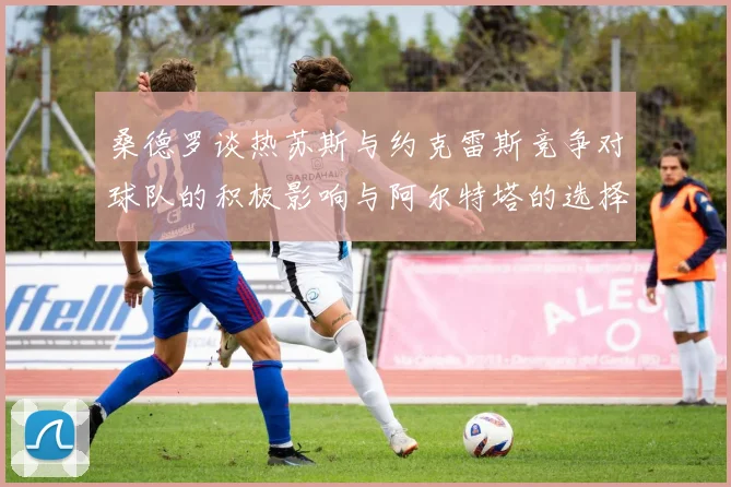桑德罗谈热苏斯与约克雷斯竞争对球队的积极影响与阿尔特塔的选择难题
